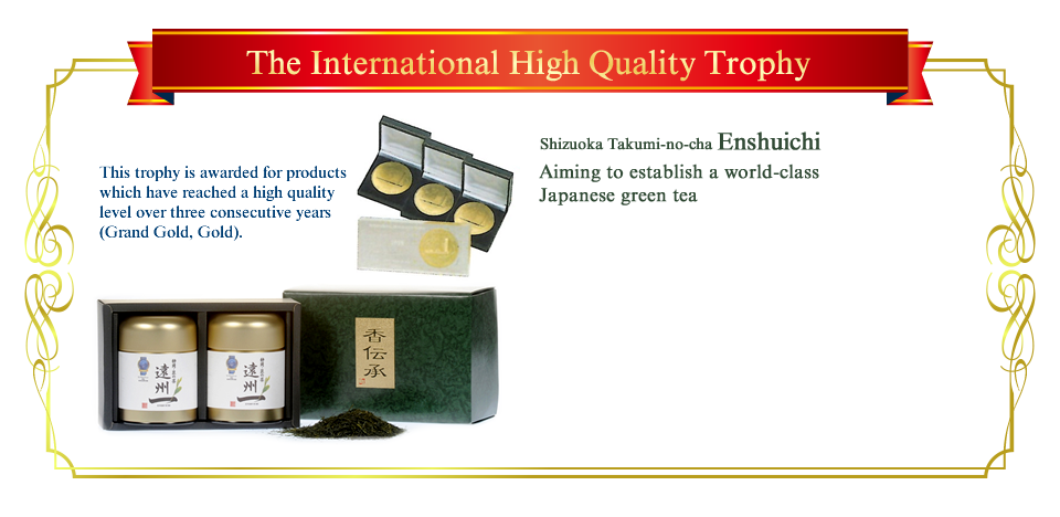 The International High Quality Trophy|This trophy is awarded for products which have reached a high quality level over three consecutive years (Grand Gold, Gold).|Shizuoka Takumi-no-cha  Enshuichi Aiming to establish a world-class Japanese green tea